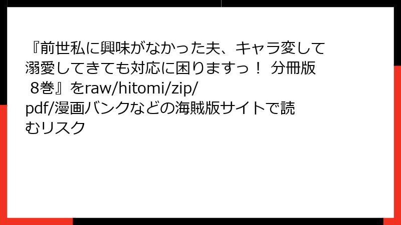 『前世私に興味がなかった夫、キャラ変して溺愛してきても対応に困りますっ！ 分冊版 8巻』をraw/hitomi/zip/pdf/漫画バンクなどの海賊版サイトで読むリスク