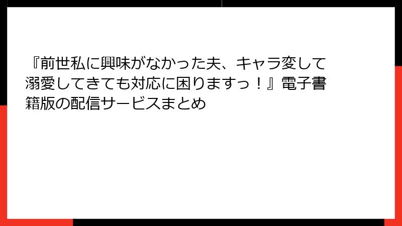 『前世私に興味がなかった夫、キャラ変して溺愛してきても対応に困りますっ！』電子書籍版の配信サービスまとめ