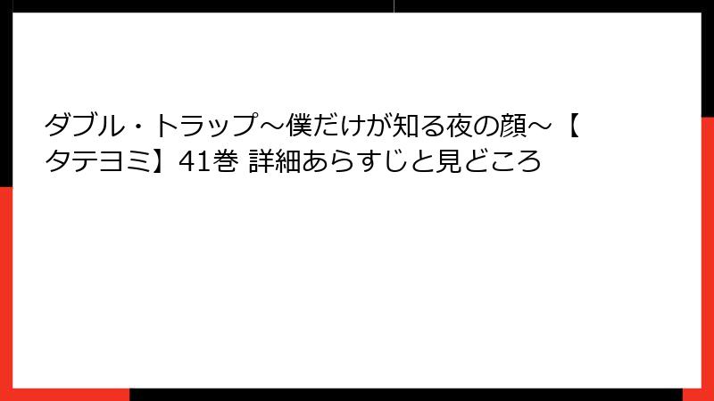 ダブル・トラップ〜僕だけが知る夜の顔〜【タテヨミ】41巻 詳細あらすじと見どころ