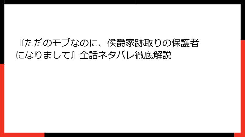 『ただのモブなのに、侯爵家跡取りの保護者になりまして』全話ネタバレ徹底解説