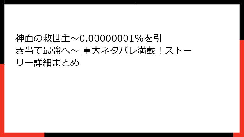 神血の救世主～0.00000001%を引き当て最強へ～ 重大ネタバレ満載！ストーリー詳細まとめ