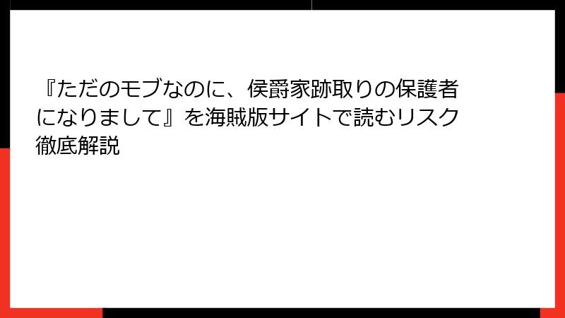 『ただのモブなのに、侯爵家跡取りの保護者になりまして』を海賊版サイトで読むリスク徹底解説