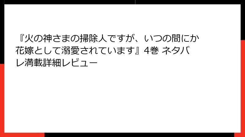 『火の神さまの掃除人ですが、いつの間にか花嫁として溺愛されています』4巻 ネタバレ満載詳細レビュー