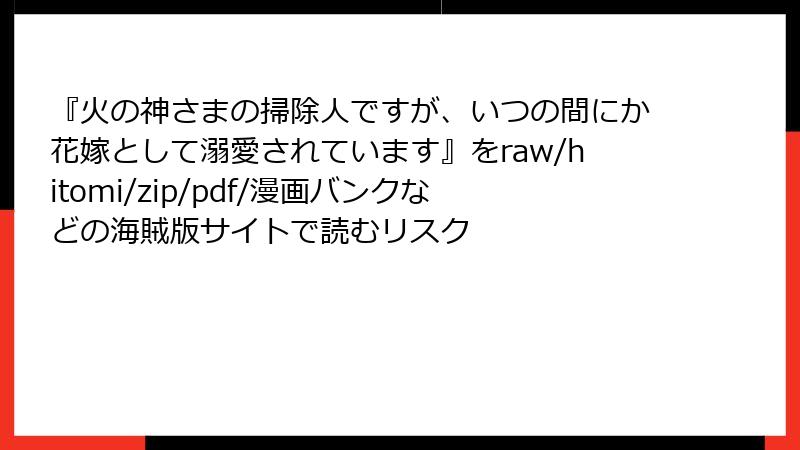 『火の神さまの掃除人ですが、いつの間にか花嫁として溺愛されています』をraw/hitomi/zip/pdf/漫画バンクなどの海賊版サイトで読むリスク