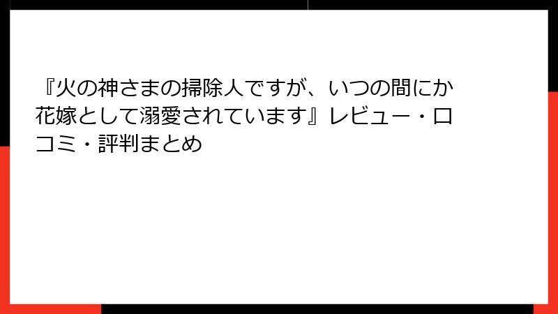 『火の神さまの掃除人ですが、いつの間にか花嫁として溺愛されています』レビュー・口コミ・評判まとめ