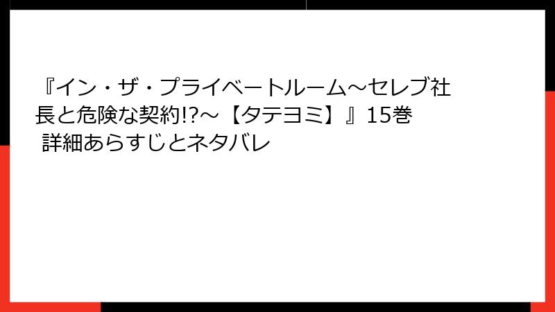 『イン・ザ・プライベートルーム～セレブ社長と危険な契約!?～【タテヨミ】』15巻 詳細あらすじとネタバレ