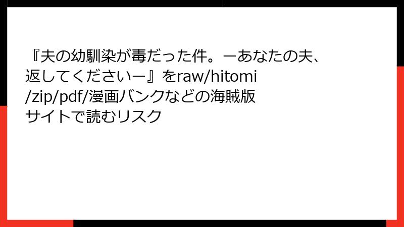 『夫の幼馴染が毒だった件。ーあなたの夫、返してくださいー』をraw/hitomi/zip/pdf/漫画バンクなどの海賊版サイトで読むリスク