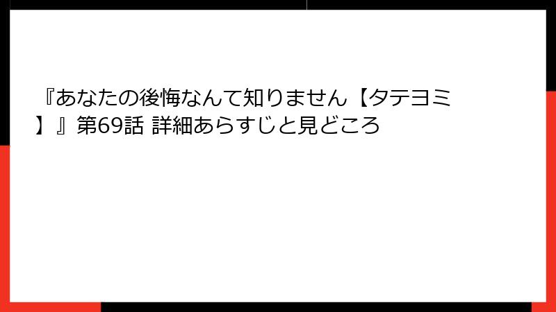 『あなたの後悔なんて知りません【タテヨミ】』第69話 詳細あらすじと見どころ
