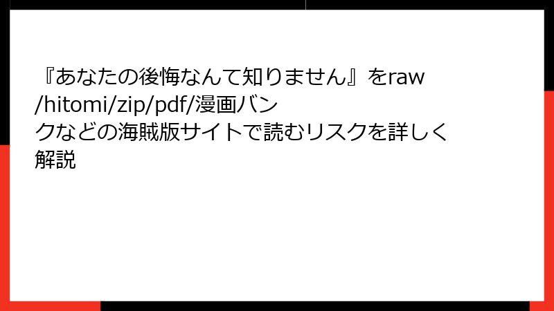 『あなたの後悔なんて知りません』をraw/hitomi/zip/pdf/漫画バンクなどの海賊版サイトで読むリスクを詳しく解説