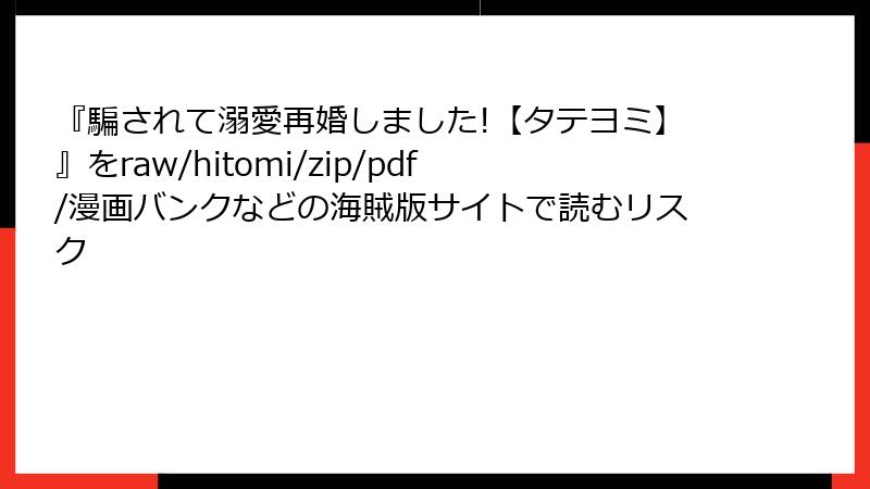 『騙されて溺愛再婚しました!【タテヨミ】』をraw/hitomi/zip/pdf/漫画バンクなどの海賊版サイトで読むリスク
