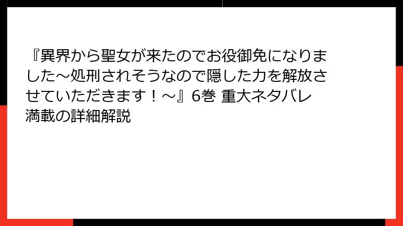 『異界から聖女が来たのでお役御免になりました～処刑されそうなので隠した力を解放させていただきます！～』6巻 重大ネタバレ満載の詳細解説
