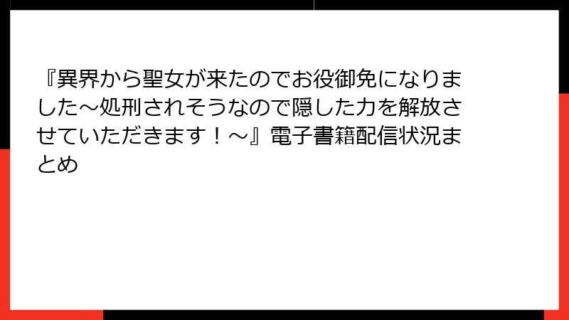 『異界から聖女が来たのでお役御免になりました～処刑されそうなので隠した力を解放させていただきます！～』電子書籍配信状況まとめ