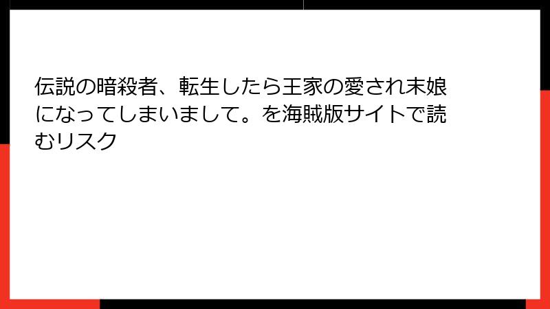 伝説の暗殺者、転生したら王家の愛され末娘になってしまいまして。を海賊版サイトで読むリスク