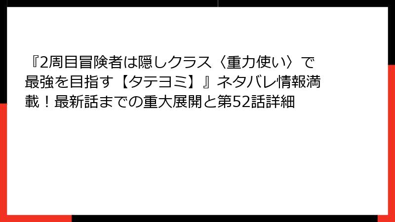 『2周目冒険者は隠しクラス〈重力使い〉で最強を目指す【タテヨミ】』ネタバレ情報満載！最新話までの重大展開と第52話詳細