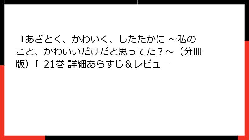 『あざとく、かわいく、したたかに ～私のこと、かわいいだけだと思ってた？～（分冊版）』21巻 詳細あらすじ＆レビュー