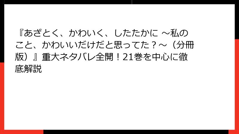 『あざとく、かわいく、したたかに ～私のこと、かわいいだけだと思ってた？～（分冊版）』重大ネタバレ全開！21巻を中心に徹底解説