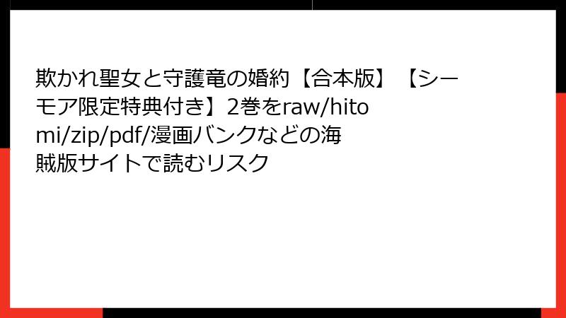 欺かれ聖女と守護竜の婚約【合本版】【シーモア限定特典付き】2巻をraw/hitomi/zip/pdf/漫画バンクなどの海賊版サイトで読むリスク