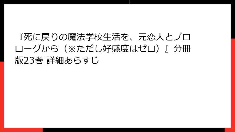 『死に戻りの魔法学校生活を、元恋人とプロローグから（※ただし好感度はゼロ）』分冊版23巻 詳細あらすじ