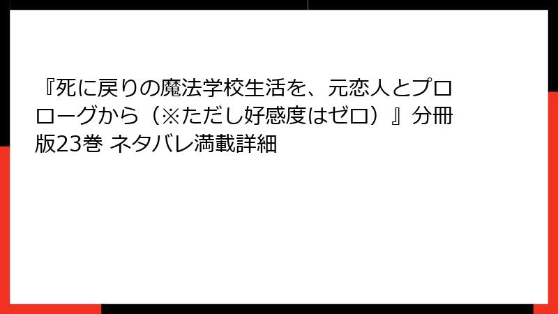 『死に戻りの魔法学校生活を、元恋人とプロローグから（※ただし好感度はゼロ）』分冊版23巻 ネタバレ満載詳細