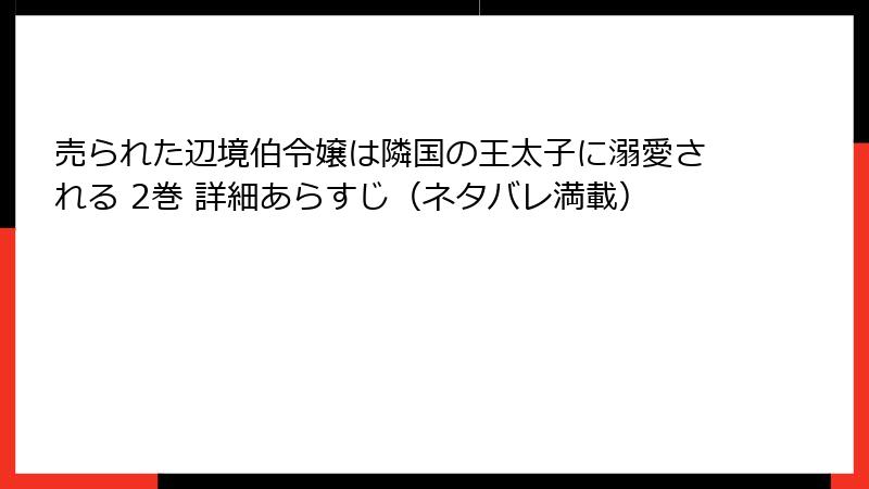売られた辺境伯令嬢は隣国の王太子に溺愛される 2巻 詳細あらすじ（ネタバレ満載）