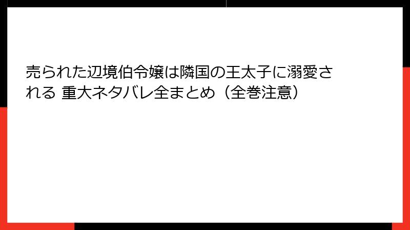 売られた辺境伯令嬢は隣国の王太子に溺愛される 重大ネタバレ全まとめ（全巻注意）