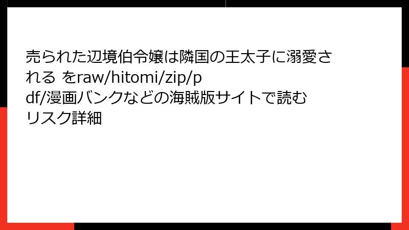 売られた辺境伯令嬢は隣国の王太子に溺愛される をraw/hitomi/zip/pdf/漫画バンクなどの海賊版サイトで読むリスク詳細