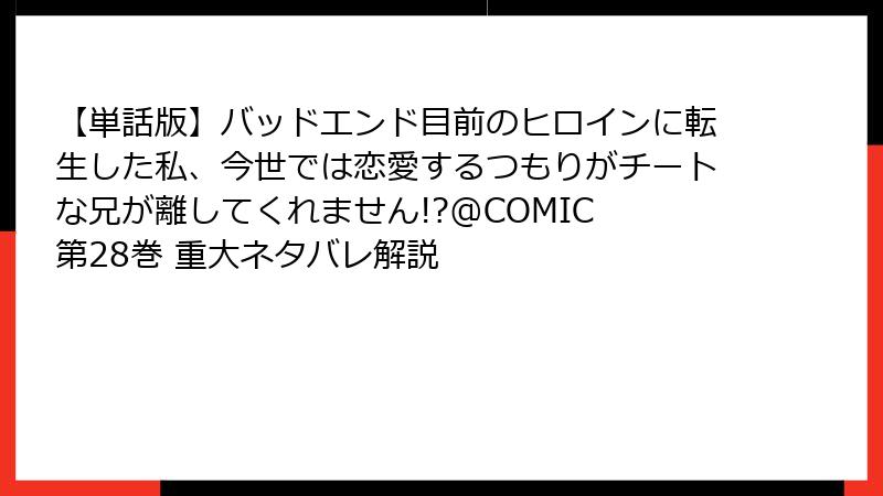 【単話版】バッドエンド目前のヒロインに転生した私、今世では恋愛するつもりがチートな兄が離してくれません!?@COMIC 第28巻 重大ネタバレ解説