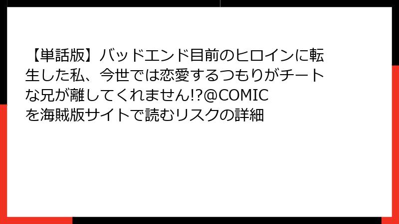 【単話版】バッドエンド目前のヒロインに転生した私、今世では恋愛するつもりがチートな兄が離してくれません!?@COMIC を海賊版サイトで読むリスクの詳細