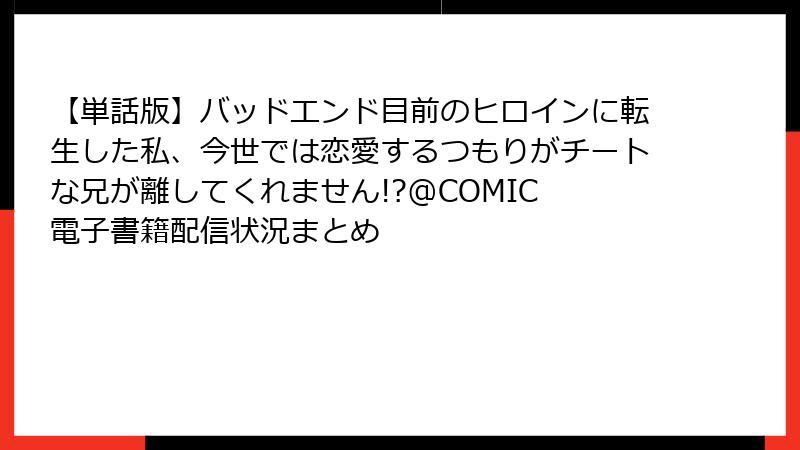【単話版】バッドエンド目前のヒロインに転生した私、今世では恋愛するつもりがチートな兄が離してくれません!?@COMIC 電子書籍配信状況まとめ