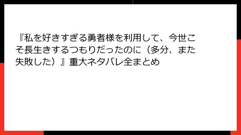 『私を好きすぎる勇者様を利用して、今世こそ長生きするつもりだったのに（多分、また失敗した）』重大ネタバレ全まとめ