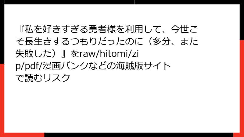 『私を好きすぎる勇者様を利用して、今世こそ長生きするつもりだったのに（多分、また失敗した）』をraw/hitomi/zip/pdf/漫画バンクなどの海賊版サイトで読むリスク