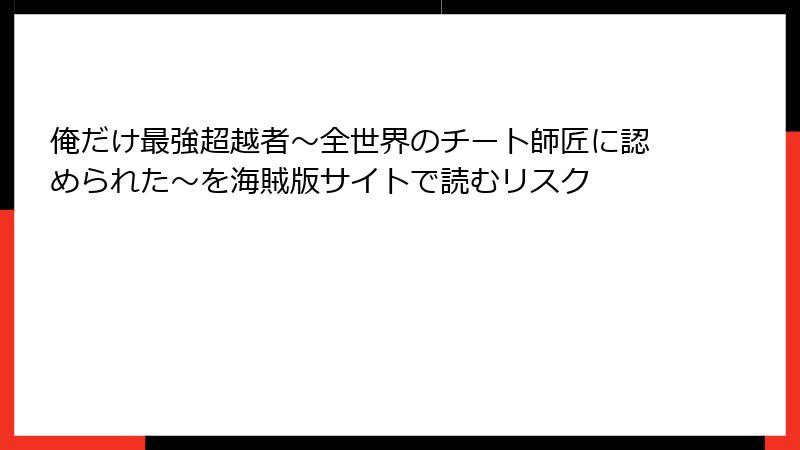 俺だけ最強超越者～全世界のチート師匠に認められた～を海賊版サイトで読むリスク