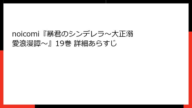 noicomi『暴君のシンデレラ～大正溺愛浪漫譚～』19巻 詳細あらすじ