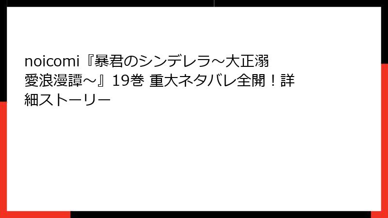 noicomi『暴君のシンデレラ～大正溺愛浪漫譚～』19巻 重大ネタバレ全開！詳細ストーリー