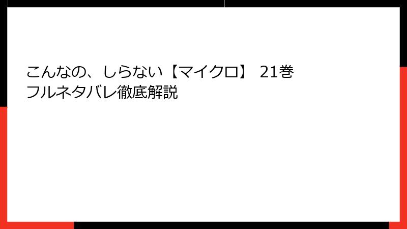 こんなの、しらない【マイクロ】 21巻 フルネタバレ徹底解説