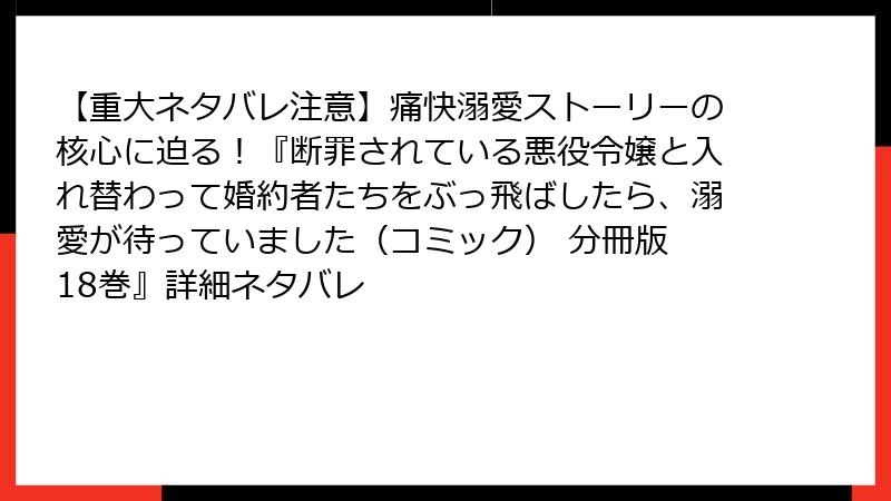 【重大ネタバレ注意】痛快溺愛ストーリーの核心に迫る！『断罪されている悪役令嬢と入れ替わって婚約者たちをぶっ飛ばしたら、溺愛が待っていました（コミック） 分冊版 18巻』詳細ネタバレ