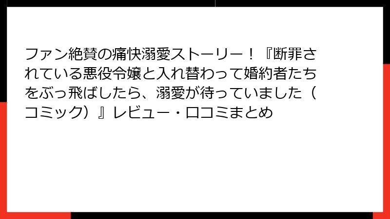 ファン絶賛の痛快溺愛ストーリー！『断罪されている悪役令嬢と入れ替わって婚約者たちをぶっ飛ばしたら、溺愛が待っていました（コミック）』レビュー・口コミまとめ