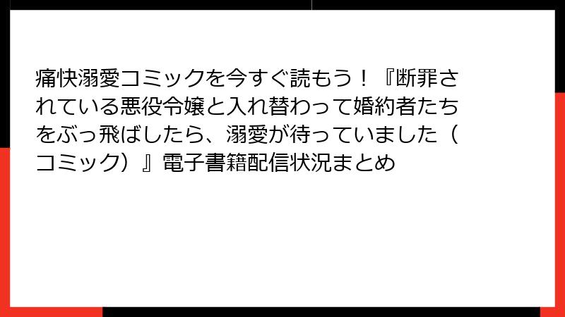 痛快溺愛コミックを今すぐ読もう！『断罪されている悪役令嬢と入れ替わって婚約者たちをぶっ飛ばしたら、溺愛が待っていました（コミック）』電子書籍配信状況まとめ