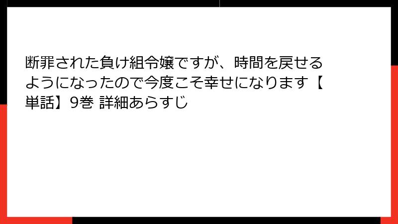 断罪された負け組令嬢ですが、時間を戻せるようになったので今度こそ幸せになります【単話】9巻 詳細あらすじ