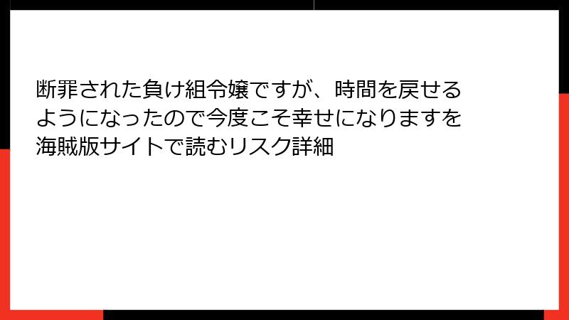断罪された負け組令嬢ですが、時間を戻せるようになったので今度こそ幸せになりますを海賊版サイトで読むリスク詳細