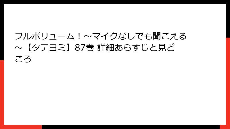 フルボリューム！～マイクなしでも聞こえる～【タテヨミ】87巻 詳細あらすじと見どころ