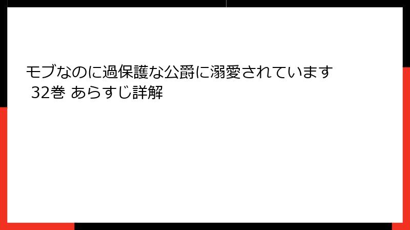 モブなのに過保護な公爵に溺愛されています 32巻 あらすじ詳解
