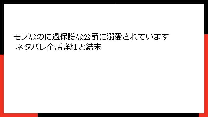 モブなのに過保護な公爵に溺愛されています ネタバレ全話詳細と結末