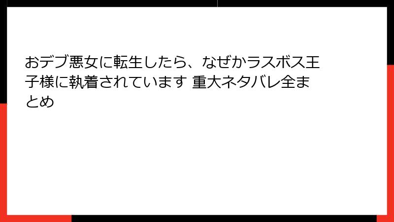 おデブ悪女に転生したら、なぜかラスボス王子様に執着されています 重大ネタバレ全まとめ