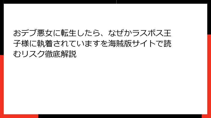 おデブ悪女に転生したら、なぜかラスボス王子様に執着されていますを海賊版サイトで読むリスク徹底解説
