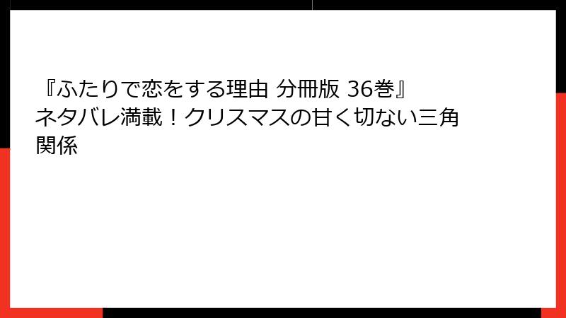 『ふたりで恋をする理由 分冊版 36巻』ネタバレ満載！クリスマスの甘く切ない三角関係
