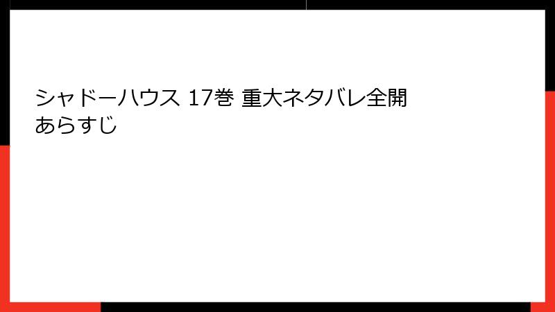 シャドーハウス 17巻 重大ネタバレ全開あらすじ