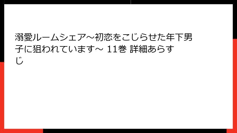 溺愛ルームシェア～初恋をこじらせた年下男子に狙われています～ 11巻 詳細あらすじ