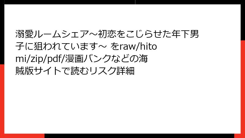 溺愛ルームシェア～初恋をこじらせた年下男子に狙われています～ をraw/hitomi/zip/pdf/漫画バンクなどの海賊版サイトで読むリスク詳細