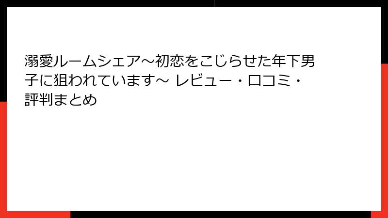 溺愛ルームシェア～初恋をこじらせた年下男子に狙われています～ レビュー・口コミ・評判まとめ